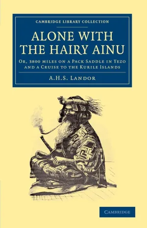 Alone with the Hairy Ainu: Or, 3800 Miles on a Pack Saddle in Yezo and a Cruise to the Kurile Islands (Cambridge Library Collection - Travel and Exploration in Asia) 1st Edition