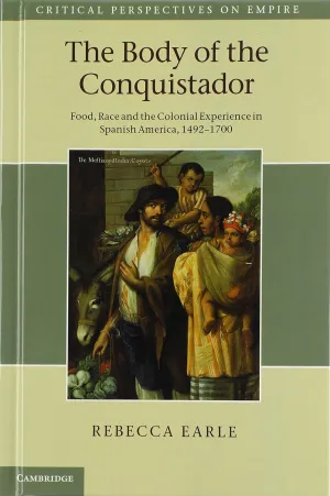 The Body of the Conquistador: Food, Race and the Colonial Experience in Spanish America, 1492–1700 (Critical Perspectives on Empire) Illustrated Edition