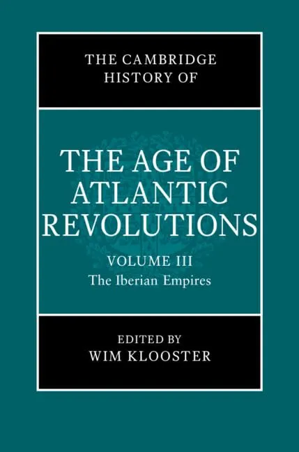 The Cambridge History of the Age of Atlantic Revolutions: Volume 3, The Iberian Empires (The Cambridge History of the Age of the Atlantic Revolutions)